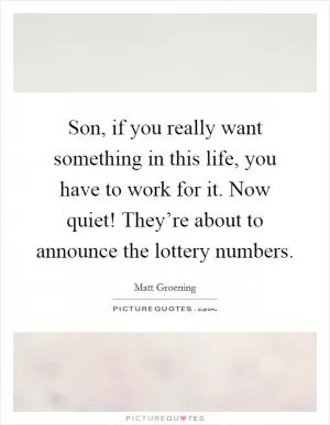 Son, if you really want something in this life, you have to work for it. Now quiet! They’re about to announce the lottery numbers Picture Quote #1