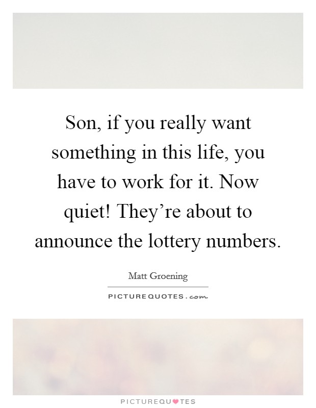 Son, if you really want something in this life, you have to work for it. Now quiet! They're about to announce the lottery numbers. Picture Quote #1