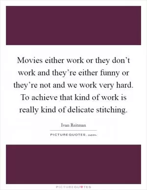 Movies either work or they don’t work and they’re either funny or they’re not and we work very hard. To achieve that kind of work is really kind of delicate stitching Picture Quote #1