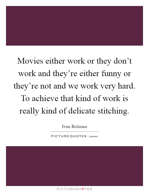 Movies either work or they don't work and they're either funny or they're not and we work very hard. To achieve that kind of work is really kind of delicate stitching. Picture Quote #1