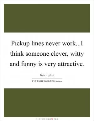 Pickup lines never work...I think someone clever, witty and funny is very attractive Picture Quote #1