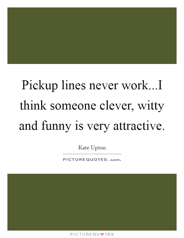 Pickup lines never work...I think someone clever, witty and funny is very attractive. Picture Quote #1