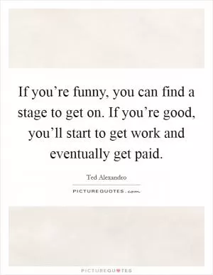 If you’re funny, you can find a stage to get on. If you’re good, you’ll start to get work and eventually get paid Picture Quote #1