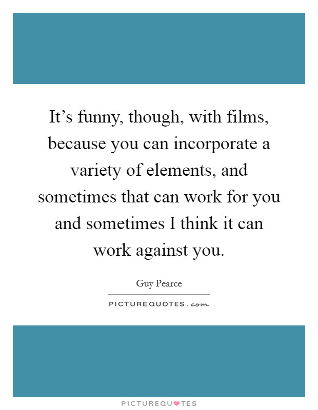It's funny, though, with films, because you can incorporate a variety of elements, and sometimes that can work for you and sometimes I think it can work against you. Picture Quote #1