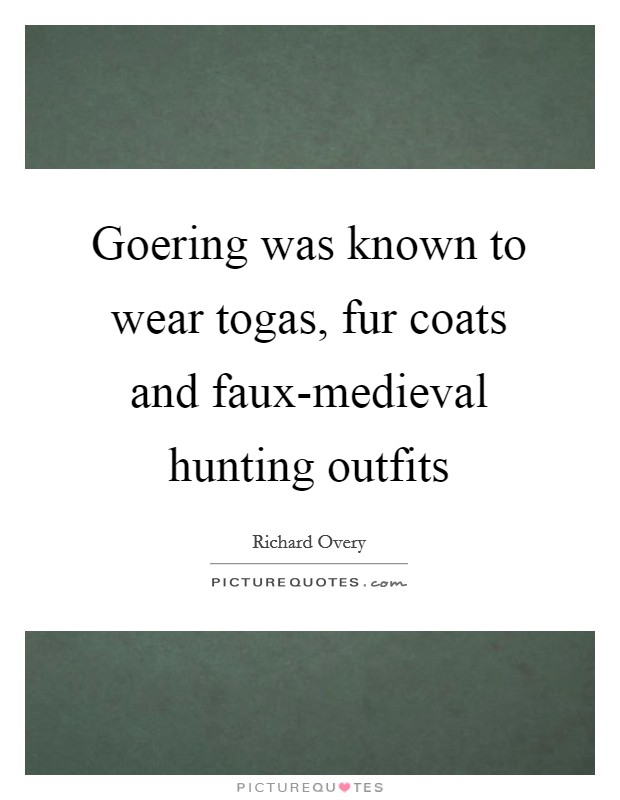 Goering was known to wear togas, fur coats and faux-medieval hunting outfits Picture Quote #1