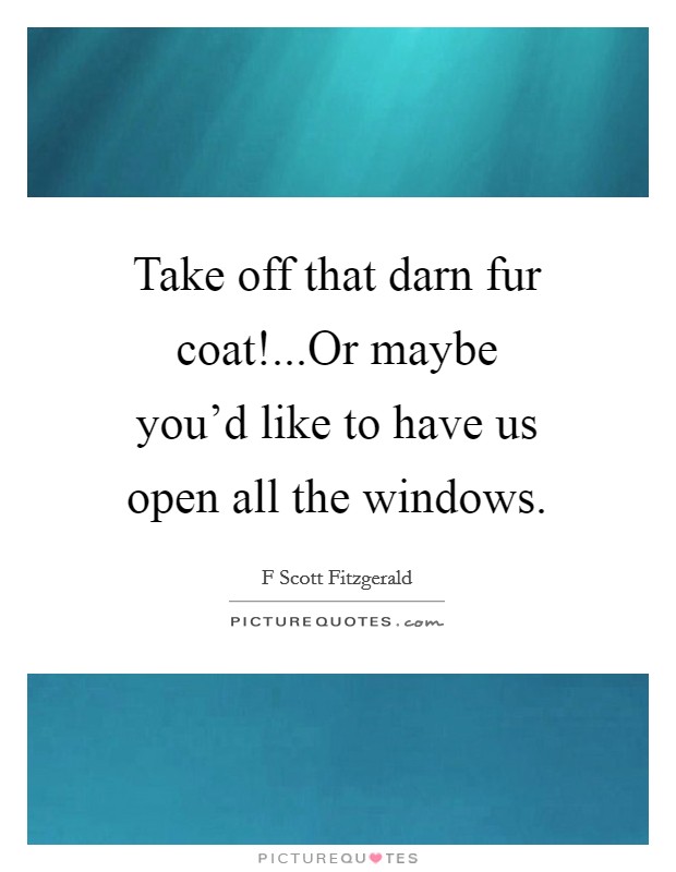 Take off that darn fur coat!...Or maybe you'd like to have us open all the windows. Picture Quote #1
