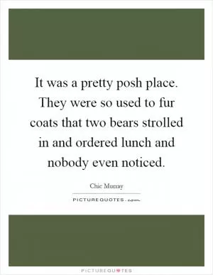 It was a pretty posh place. They were so used to fur coats that two bears strolled in and ordered lunch and nobody even noticed Picture Quote #1