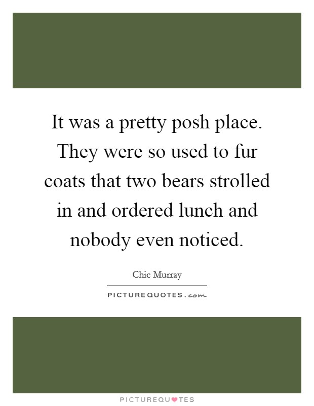 It was a pretty posh place. They were so used to fur coats that two bears strolled in and ordered lunch and nobody even noticed. Picture Quote #1