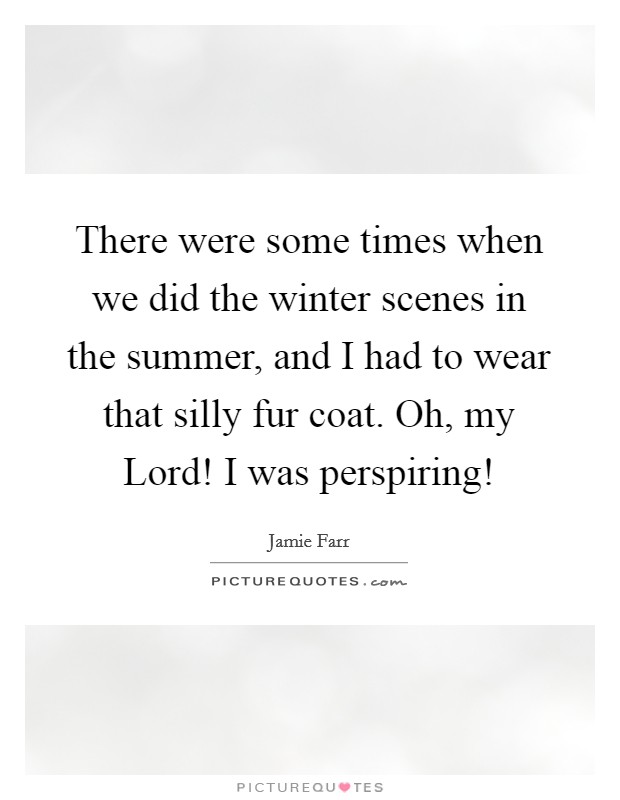 There were some times when we did the winter scenes in the summer, and I had to wear that silly fur coat. Oh, my Lord! I was perspiring! Picture Quote #1