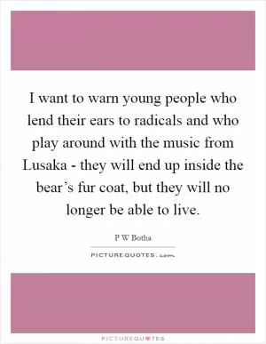 I want to warn young people who lend their ears to radicals and who play around with the music from Lusaka - they will end up inside the bear’s fur coat, but they will no longer be able to live Picture Quote #1