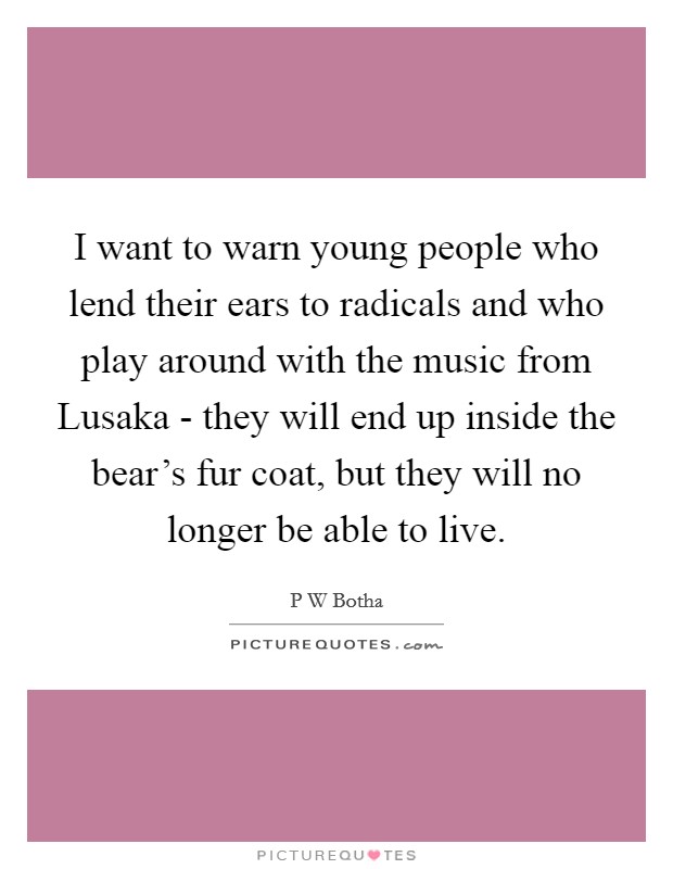 I want to warn young people who lend their ears to radicals and who play around with the music from Lusaka - they will end up inside the bear's fur coat, but they will no longer be able to live. Picture Quote #1