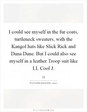 I could see myself in the fur coats, turtleneck sweaters, with the Kangol hats like Slick Rick and Dana Dane. But I could also see myself in a leather Troop suit like LL Cool J Picture Quote #1