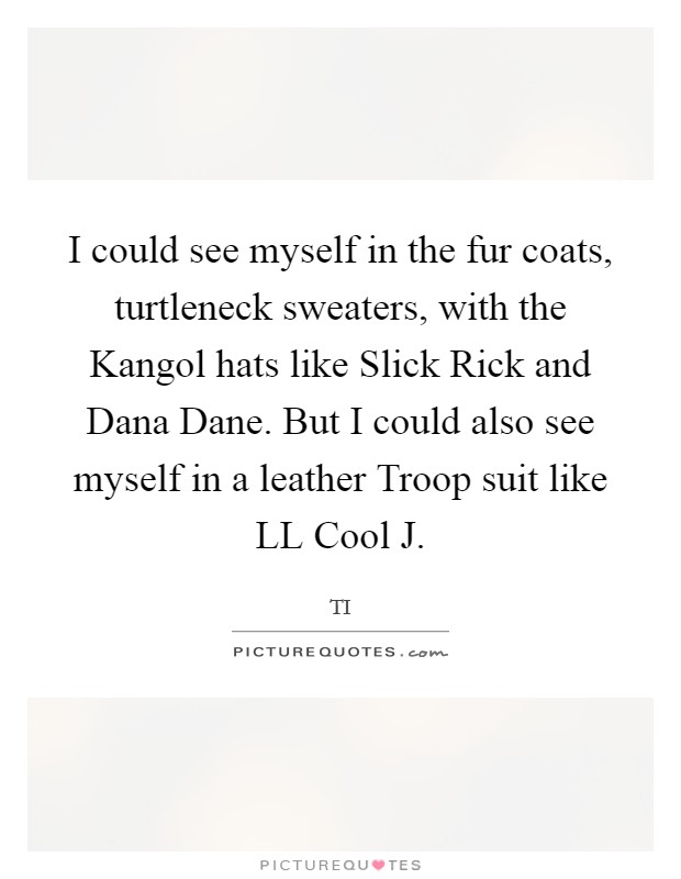 I could see myself in the fur coats, turtleneck sweaters, with the Kangol hats like Slick Rick and Dana Dane. But I could also see myself in a leather Troop suit like LL Cool J. Picture Quote #1