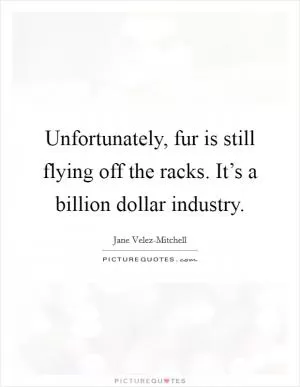 Unfortunately, fur is still flying off the racks. It’s a billion dollar industry Picture Quote #1