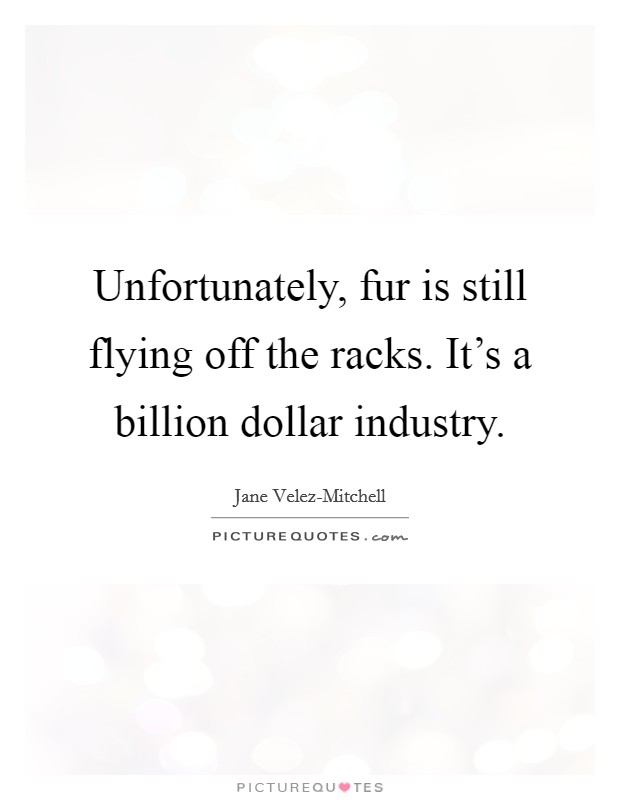 Unfortunately, fur is still flying off the racks. It's a billion dollar industry. Picture Quote #1