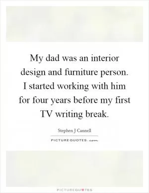 My dad was an interior design and furniture person. I started working with him for four years before my first TV writing break Picture Quote #1