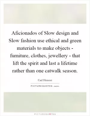 Aficionados of Slow design and Slow fashion use ethical and green materials to make objects - furniture, clothes, jewellery - that lift the spirit and last a lifetime rather than one catwalk season Picture Quote #1