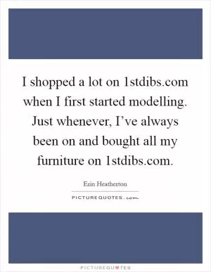 I shopped a lot on 1stdibs.com when I first started modelling. Just whenever, I’ve always been on and bought all my furniture on 1stdibs.com Picture Quote #1
