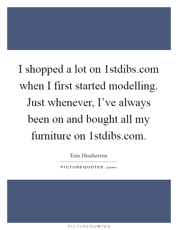 I shopped a lot on 1stdibs.com when I first started modelling. Just whenever, I've always been on and bought all my furniture on 1stdibs.com. Picture Quote #1