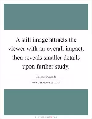 A still image attracts the viewer with an overall impact, then reveals smaller details upon further study Picture Quote #1