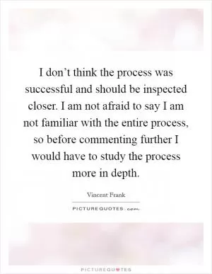 I don’t think the process was successful and should be inspected closer. I am not afraid to say I am not familiar with the entire process, so before commenting further I would have to study the process more in depth Picture Quote #1