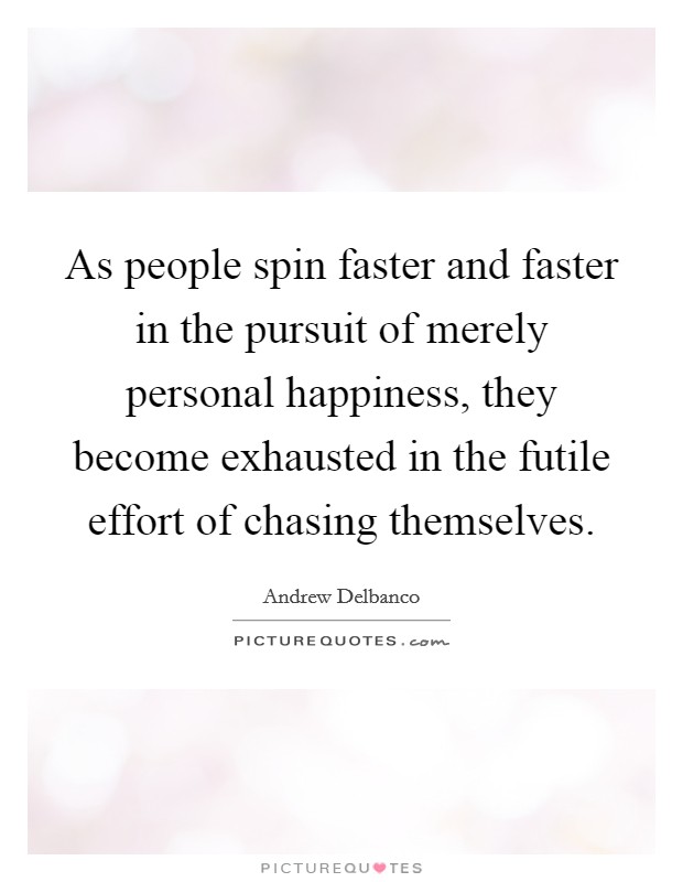 As people spin faster and faster in the pursuit of merely personal happiness, they become exhausted in the futile effort of chasing themselves. Picture Quote #1