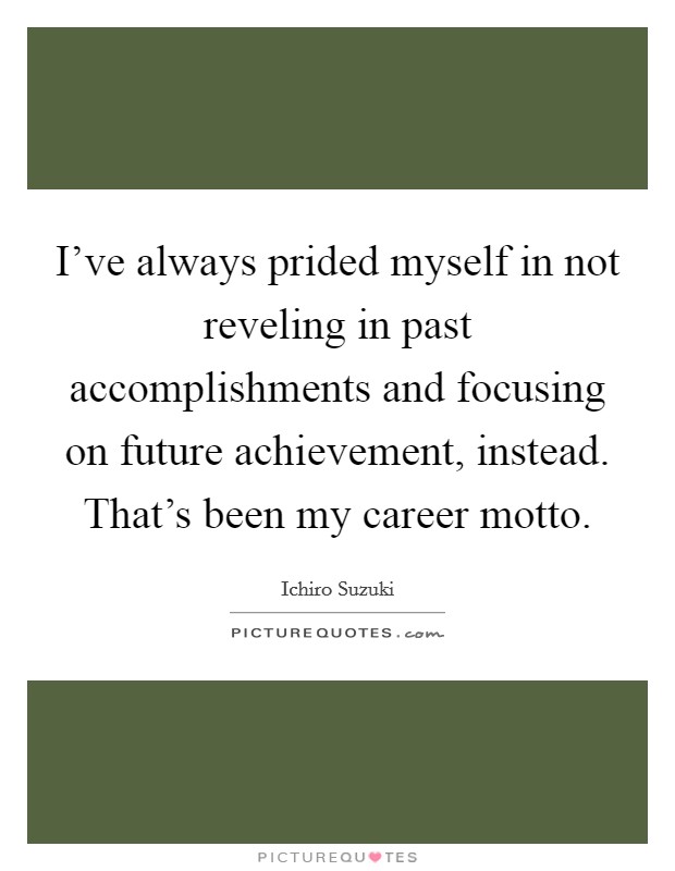 I've always prided myself in not reveling in past accomplishments and focusing on future achievement, instead. That's been my career motto. Picture Quote #1