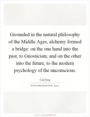 Grounded in the natural philosophy of the Middle Ages, alchemy formed a bridge: on the one hand into the past, to Gnosticism, and on the other into the future, to the modern psychology of the unconscious Picture Quote #1
