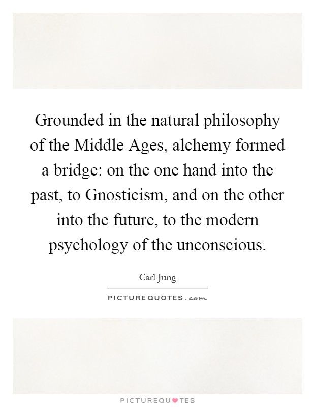 Grounded in the natural philosophy of the Middle Ages, alchemy formed a bridge: on the one hand into the past, to Gnosticism, and on the other into the future, to the modern psychology of the unconscious. Picture Quote #1