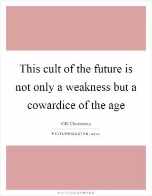 This cult of the future is not only a weakness but a cowardice of the age Picture Quote #1