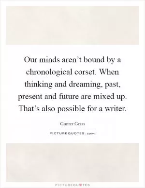 Our minds aren’t bound by a chronological corset. When thinking and dreaming, past, present and future are mixed up. That’s also possible for a writer Picture Quote #1