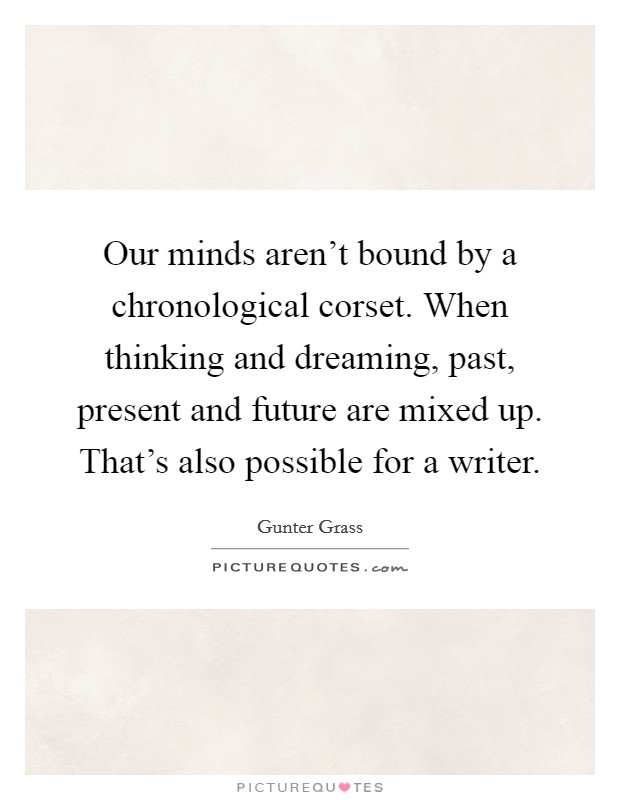 Our minds aren't bound by a chronological corset. When thinking and dreaming, past, present and future are mixed up. That's also possible for a writer. Picture Quote #1