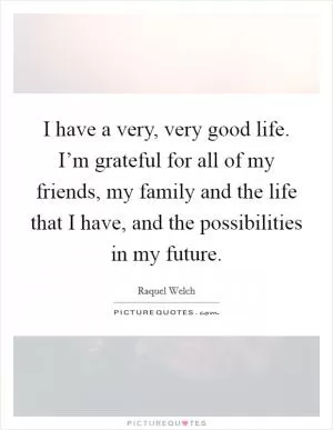 I have a very, very good life. I’m grateful for all of my friends, my family and the life that I have, and the possibilities in my future Picture Quote #1