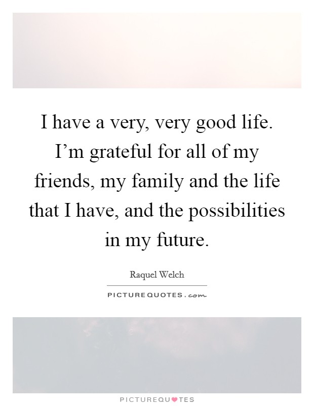 I have a very, very good life. I'm grateful for all of my friends, my family and the life that I have, and the possibilities in my future. Picture Quote #1
