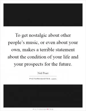 To get nostalgic about other people’s music, or even about your own, makes a terrible statement about the condition of your life and your prospects for the future Picture Quote #1