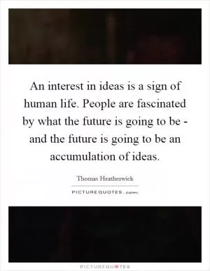 An interest in ideas is a sign of human life. People are fascinated by what the future is going to be - and the future is going to be an accumulation of ideas Picture Quote #1