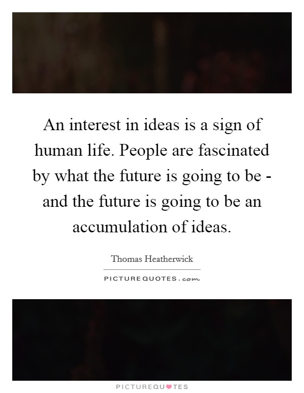 An interest in ideas is a sign of human life. People are fascinated by what the future is going to be - and the future is going to be an accumulation of ideas. Picture Quote #1