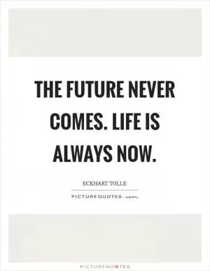 The future never comes. Life is always now Picture Quote #1