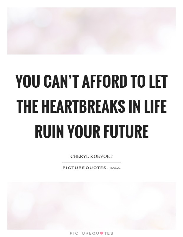 You can't afford to let the heartbreaks in life ruin your future Picture Quote #1