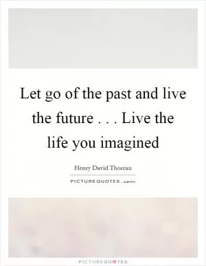 Let go of the past and live the future . . . Live the life you imagined Picture Quote #1