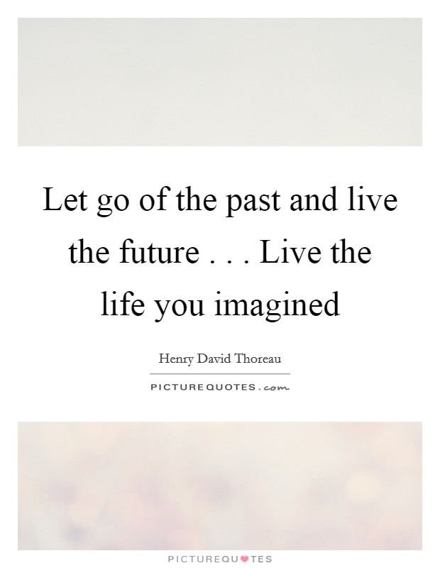 Let go of the past and live the future . . . Live the life you imagined Picture Quote #1
