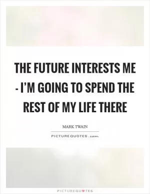 The future interests me - I’m going to spend the rest of my life there Picture Quote #1