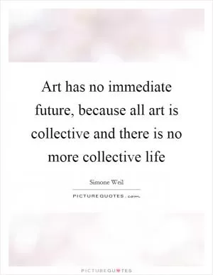 Art has no immediate future, because all art is collective and there is no more collective life Picture Quote #1