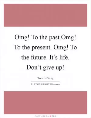 Omg! To the past.Omg! To the present. Omg! To the future. It’s life. Don’t give up! Picture Quote #1