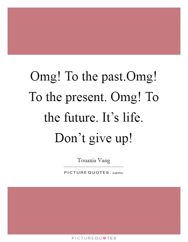 Omg! To the past.Omg! To the present. Omg! To the future. It's life. Don't give up! Picture Quote #1