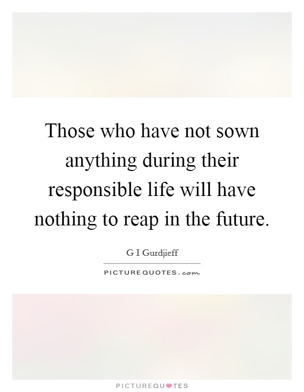 Those who have not sown anything during their responsible life will have nothing to reap in the future. Picture Quote #1