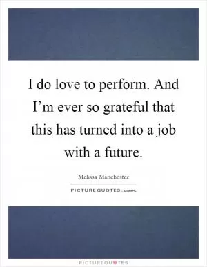 I do love to perform. And I’m ever so grateful that this has turned into a job with a future Picture Quote #1
