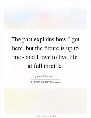 The past explains how I got here, but the future is up to me - and I love to live life at full throttle Picture Quote #1