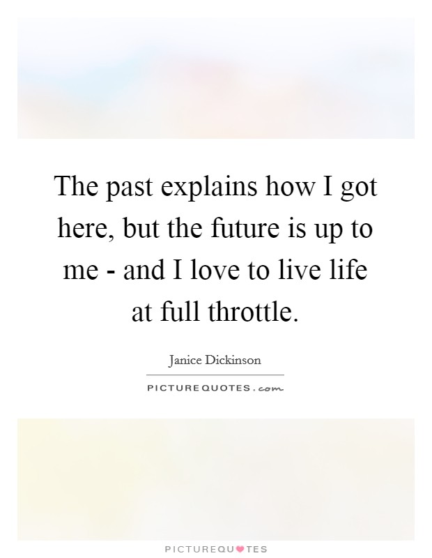 The past explains how I got here, but the future is up to me - and I love to live life at full throttle. Picture Quote #1