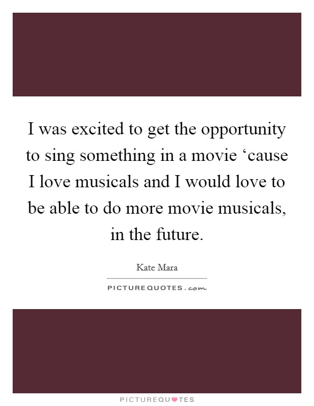 I was excited to get the opportunity to sing something in a movie ‘cause I love musicals and I would love to be able to do more movie musicals, in the future. Picture Quote #1